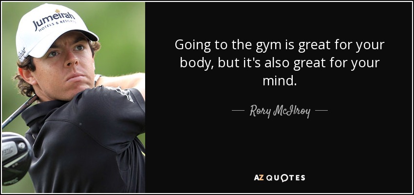 Going to the gym is great for your body, but it's also great for your mind. - Rory McIlroy