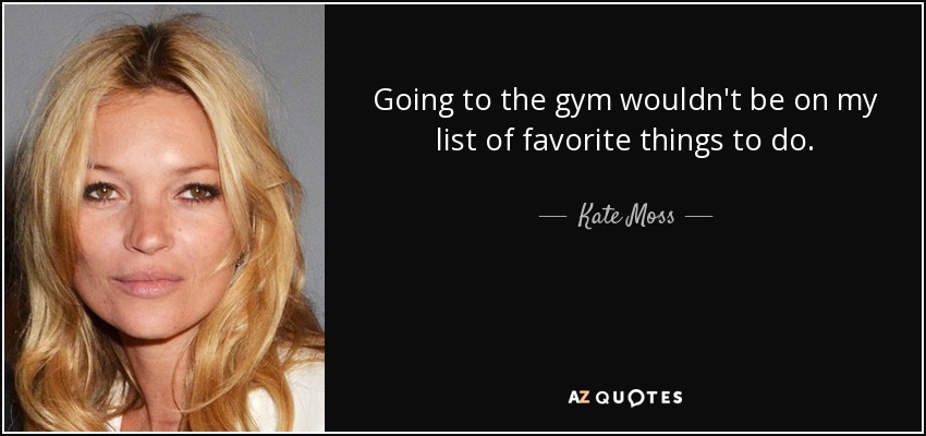 Going to the gym wouldn't be on my list of favorite things to do. - Kate Moss