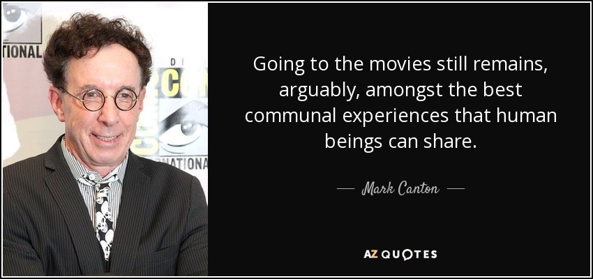 Going to the movies still remains, arguably, amongst the best communal experiences that human beings can share. - Mark Canton