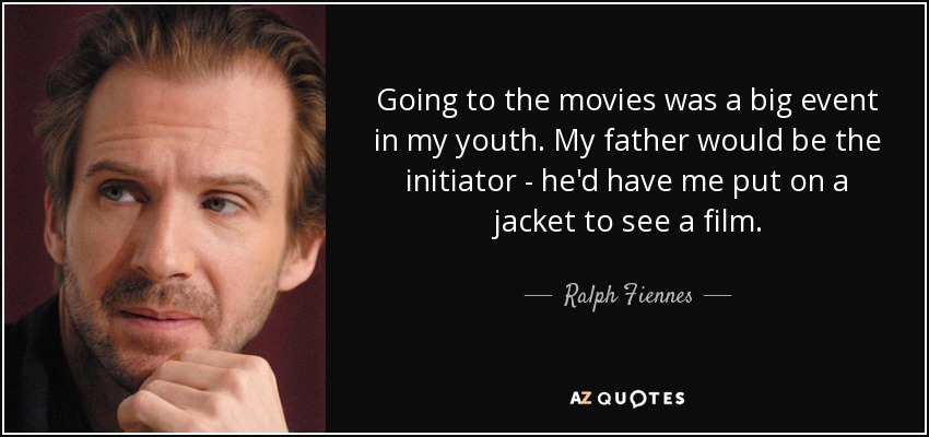 Going to the movies was a big event in my youth. My father would be the initiator - he'd have me put on a jacket to see a film. - Ralph Fiennes