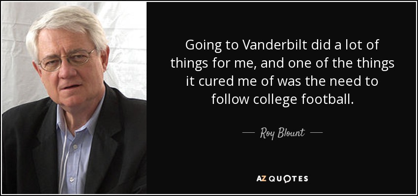 Going to Vanderbilt did a lot of things for me, and one of the things it cured me of was the need to follow college football. - Roy Blount, Jr.