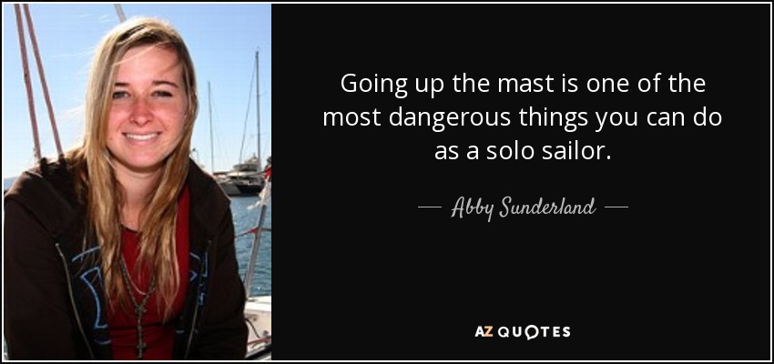 Going up the mast is one of the most dangerous things you can do as a solo sailor. - Abby Sunderland