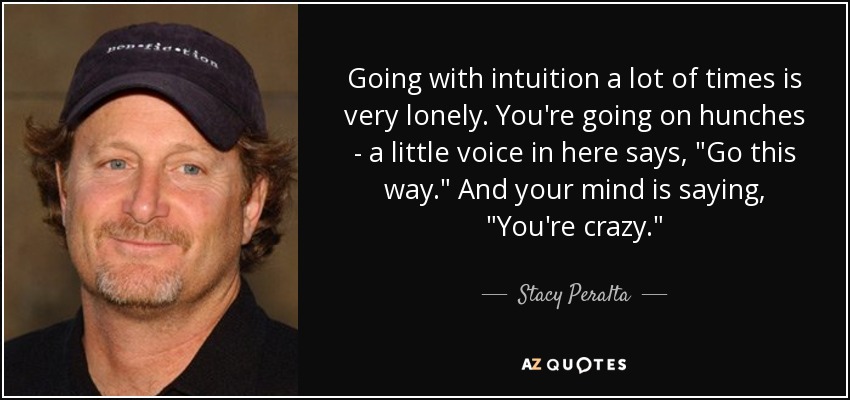 Going with intuition a lot of times is very lonely. You're going on hunches - a little voice in here says, 