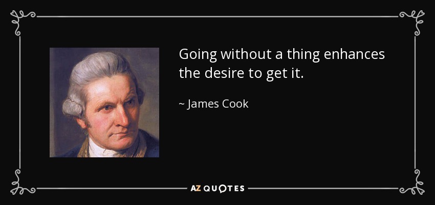 Going without a thing enhances the desire to get it. - James Cook