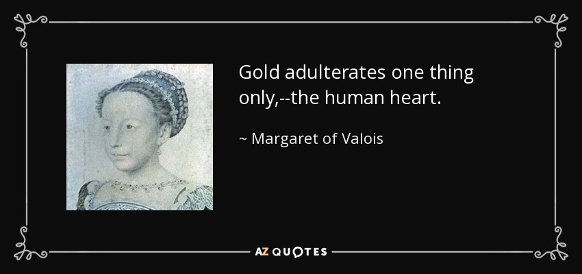 Gold adulterates one thing only,--the human heart. - Margaret of Valois