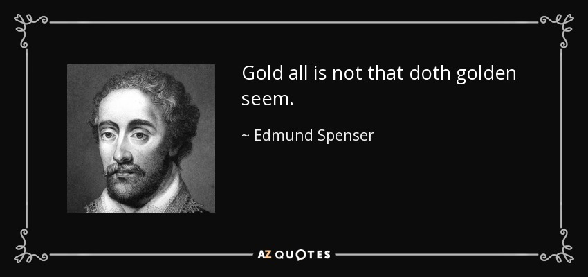 Gold all is not that doth golden seem. - Edmund Spenser