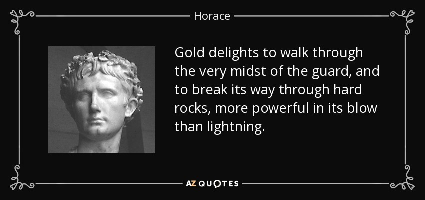 Gold delights to walk through the very midst of the guard, and to break its way through hard rocks, more powerful in its blow than lightning. - Horace
