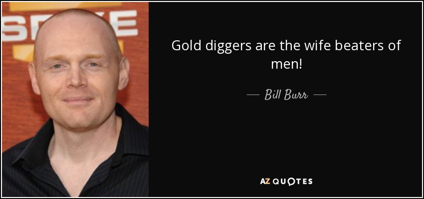 Gold diggers are the wife beaters of men! - Bill Burr
