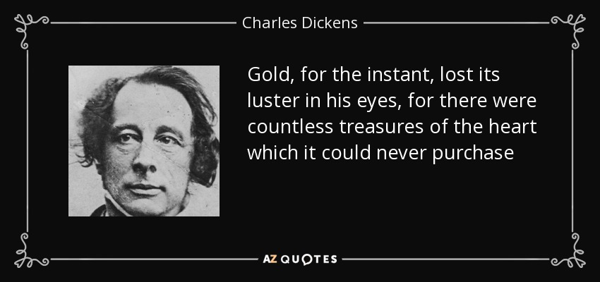 Gold, for the instant, lost its luster in his eyes, for there were countless treasures of the heart which it could never purchase - Charles Dickens