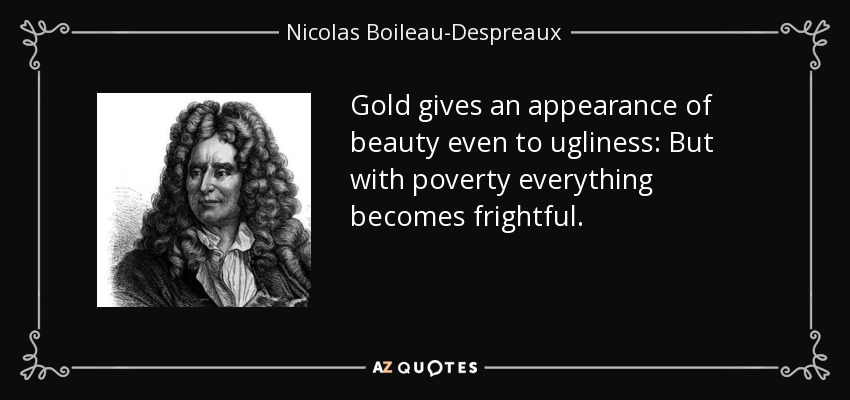 Gold gives an appearance of beauty even to ugliness: But with poverty everything becomes frightful. - Nicolas Boileau-Despreaux