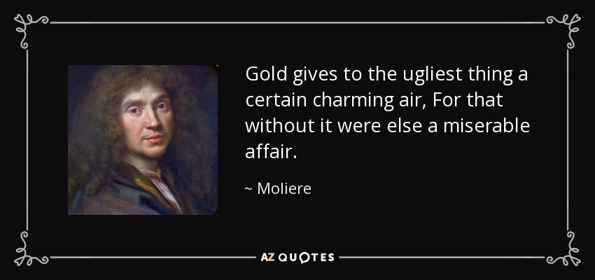 Gold gives to the ugliest thing a certain charming air, For that without it were else a miserable affair. - Moliere