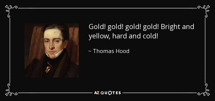 Gold! gold! gold! gold! Bright and yellow, hard and cold! - Thomas Hood