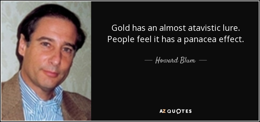 Gold has an almost atavistic lure. People feel it has a panacea effect. - Howard Blum