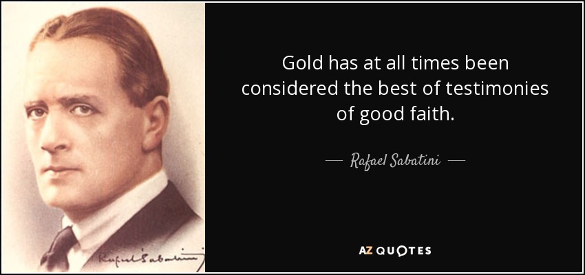 Gold has at all times been considered the best of testimonies of good faith. - Rafael Sabatini