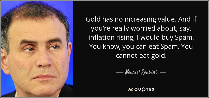 Gold has no increasing value. And if you're really worried about, say, inflation rising, I would buy Spam. You know, you can eat Spam. You cannot eat gold. - Nouriel Roubini