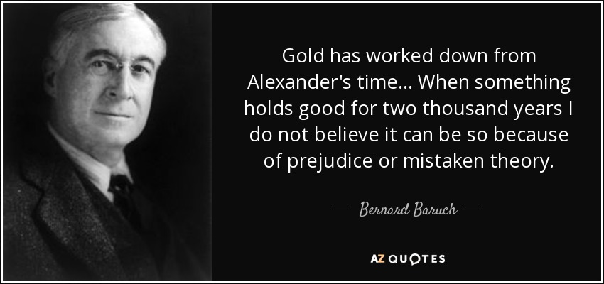 Gold has worked down from Alexander's time... When something holds good for two thousand years I do not believe it can be so because of prejudice or mistaken theory. - Bernard Baruch