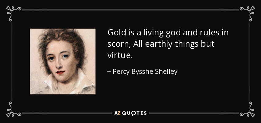 Gold is a living god and rules in scorn, All earthly things but virtue. - Percy Bysshe Shelley