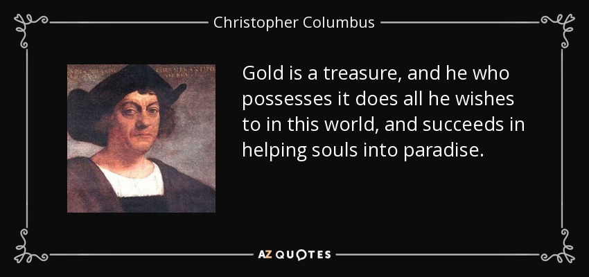 Gold is a treasure, and he who possesses it does all he wishes to in this world, and succeeds in helping souls into paradise. - Christopher Columbus