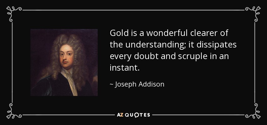 Gold is a wonderful clearer of the understanding; it dissipates every doubt and scruple in an instant. - Joseph Addison