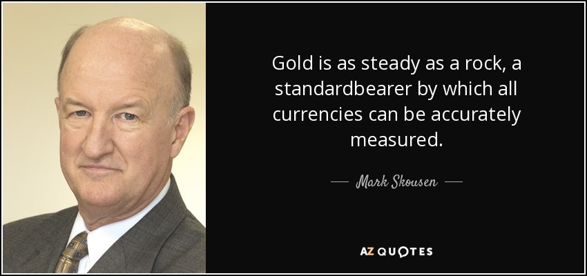 Gold is as steady as a rock, a standardbearer by which all currencies can be accurately measured. - Mark Skousen