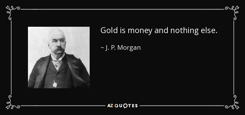 Gold is money and nothing else. - J. P. Morgan