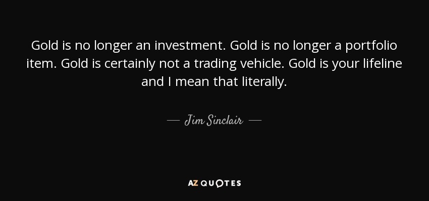 Gold is no longer an investment. Gold is no longer a portfolio item. Gold is certainly not a trading vehicle. Gold is your lifeline and I mean that literally. - Jim Sinclair