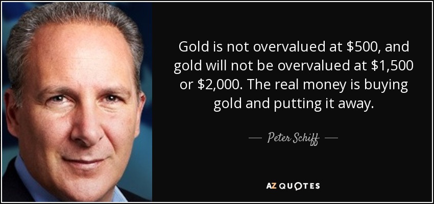 Gold is not overvalued at $500, and gold will not be overvalued at $1,500 or $2,000. The real money is buying gold and putting it away. - Peter Schiff