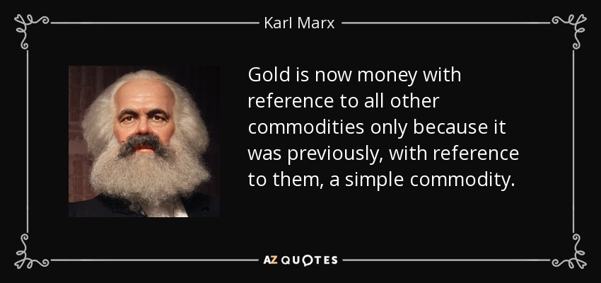 Gold is now money with reference to all other commodities only because it was previously, with reference to them, a simple commodity. - Karl Marx
