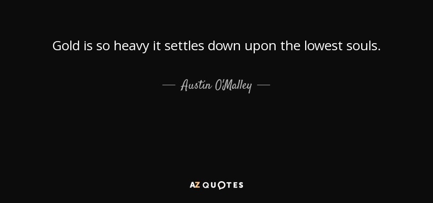 Gold is so heavy it settles down upon the lowest souls. - Austin O'Malley