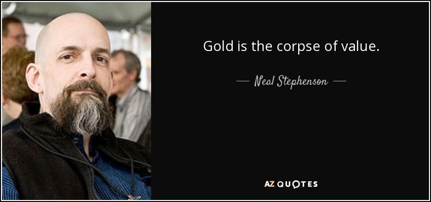 Gold is the corpse of value. - Neal Stephenson