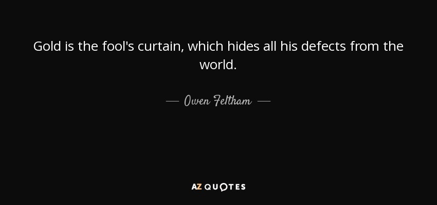 Gold is the fool's curtain, which hides all his defects from the world. - Owen Feltham