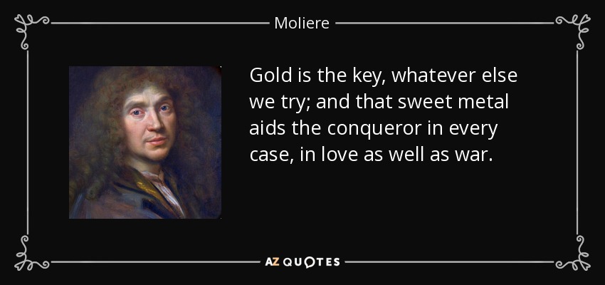 Gold is the key, whatever else we try; and that sweet metal aids the conqueror in every case, in love as well as war. - Moliere