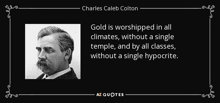 Gold is worshipped in all climates, without a single temple, and by all classes, without a single hypocrite. - Charles Caleb Colton