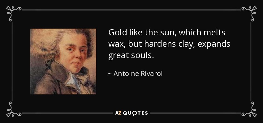 Gold like the sun, which melts wax, but hardens clay, expands great souls. - Antoine Rivarol