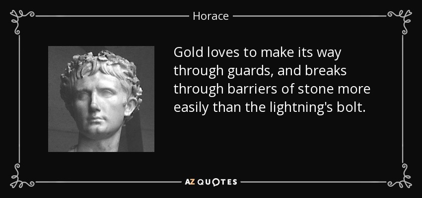 Gold loves to make its way through guards, and breaks through barriers of stone more easily than the lightning's bolt. - Horace