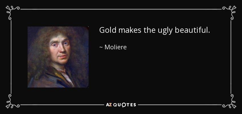Gold makes the ugly beautiful. - Moliere
