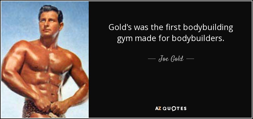 Gold's was the first bodybuilding gym made for bodybuilders. - Joe Gold