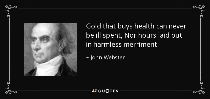 Gold that buys health can never be ill spent, Nor hours laid out in harmless merriment. - John Webster