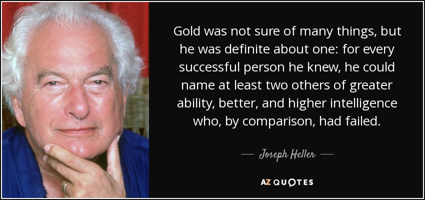 Gold was not sure of many things, but he was definite about one: for every successful person he knew, he could name at least two others of greater ability, better, and higher intelligence who, by comparison, had failed. - Joseph Heller