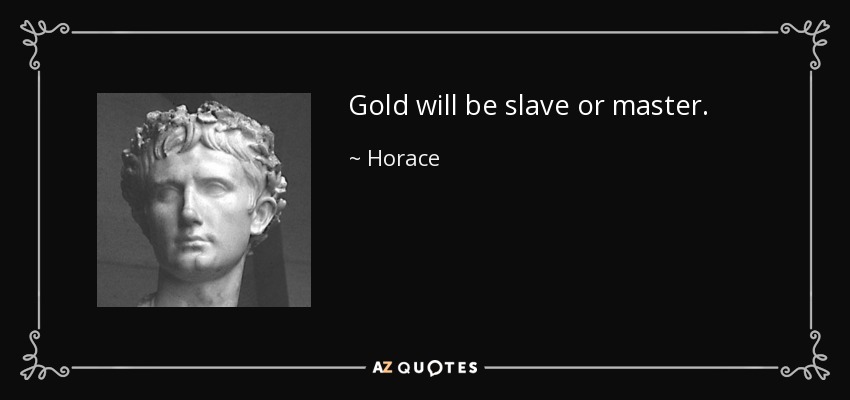 Gold will be slave or master. - Horace