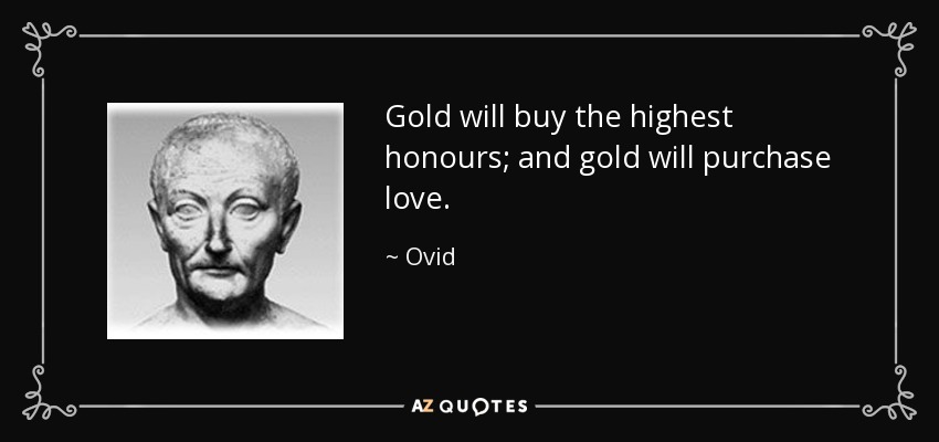 Gold will buy the highest honours; and gold will purchase love. - Ovid