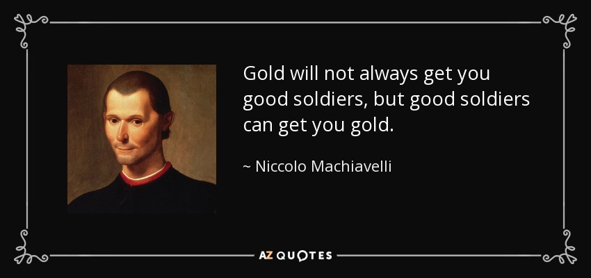 Gold will not always get you good soldiers, but good soldiers can get you gold. - Niccolo Machiavelli