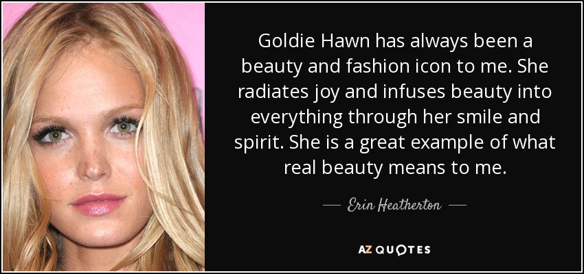 Goldie Hawn has always been a beauty and fashion icon to me. She radiates joy and infuses beauty into everything through her smile and spirit. She is a great example of what real beauty means to me. - Erin Heatherton