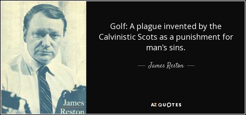 Golf: A plague invented by the Calvinistic Scots as a punishment for man's sins. - James Reston