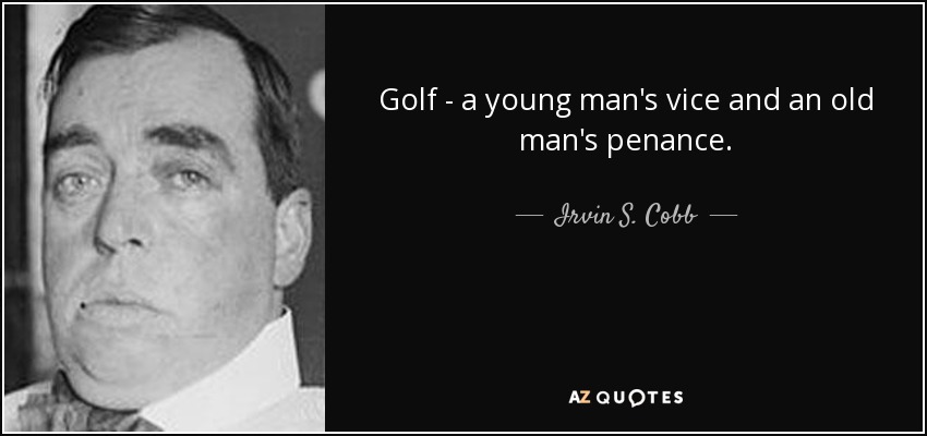 Golf - a young man's vice and an old man's penance. - Irvin S. Cobb