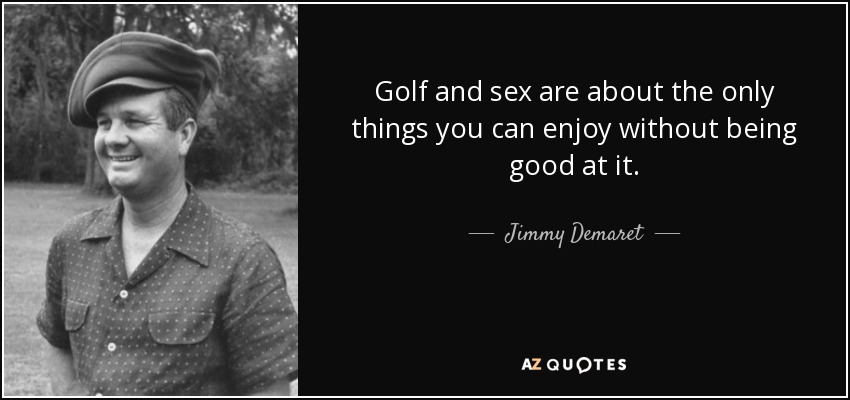 Golf and sex are about the only things you can enjoy without being good at it. - Jimmy Demaret