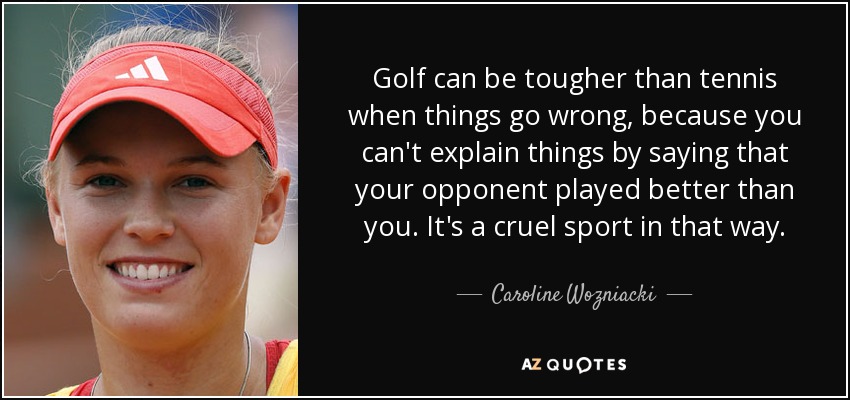 Golf can be tougher than tennis when things go wrong, because you can't explain things by saying that your opponent played better than you. It's a cruel sport in that way. - Caroline Wozniacki