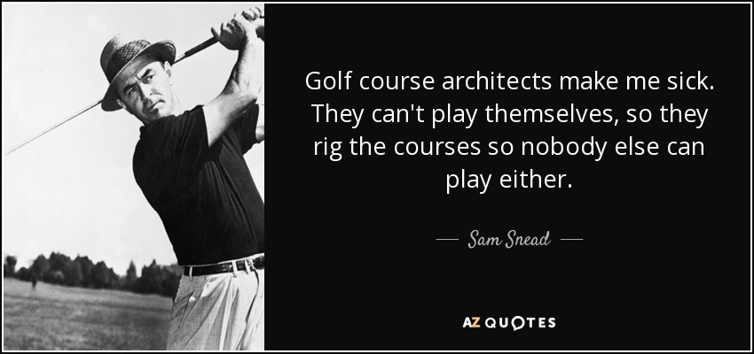 Golf course architects make me sick. They can't play themselves, so they rig the courses so nobody else can play either. - Sam Snead