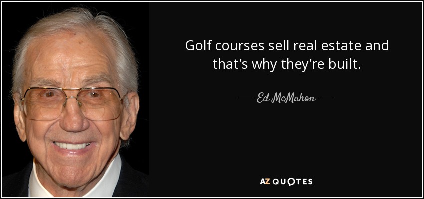 Golf courses sell real estate and that's why they're built. - Ed McMahon