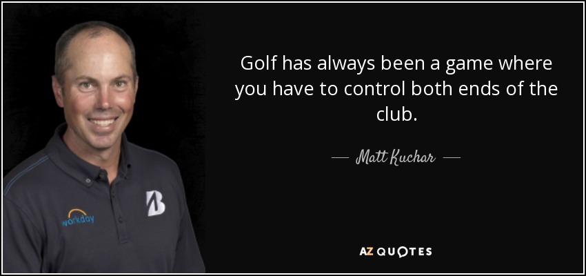 Golf has always been a game where you have to control both ends of the club. - Matt Kuchar